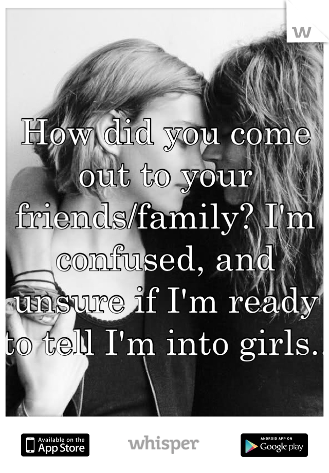 How did you come out to your friends/family? I'm confused, and unsure if I'm ready to tell I'm into girls.. 