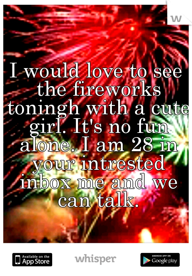 I would love to see the fireworks toningh with a cute girl. It's no fun alone. I am 28 in your intrested inbox me and we can talk.