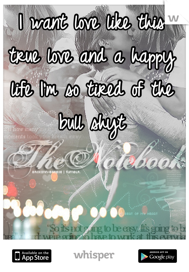 I want love like this true love and a happy life I'm so tired of the bull shyt