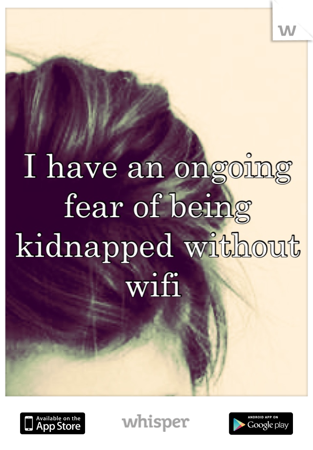 I have an ongoing fear of being kidnapped without wifi 