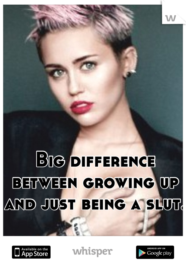 Big difference between growing up and just being a slut. 