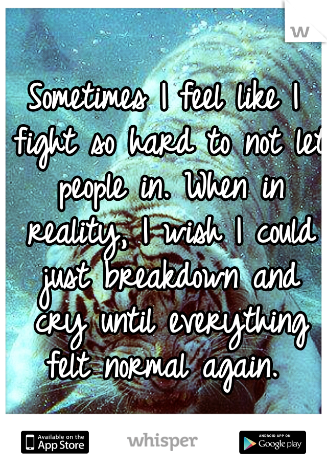 Sometimes I feel like I fight so hard to not let people in. When in reality, I wish I could just breakdown and cry until everything felt normal again. 