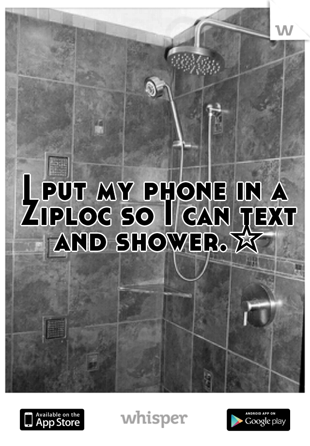 I put my phone in a Ziploc so I can text and shower.☆