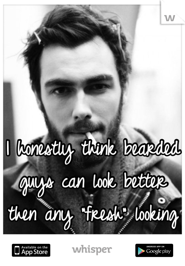 I honestly think bearded guys can look better then any "fresh" looking guy. 