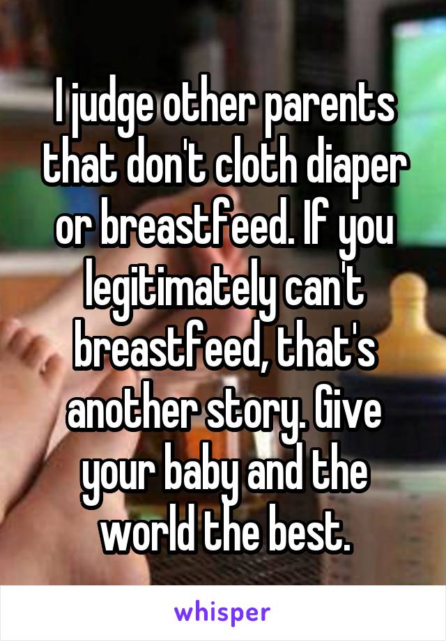 I judge other parents that don't cloth diaper or breastfeed. If you legitimately can't breastfeed, that's another story. Give your baby and the world the best.