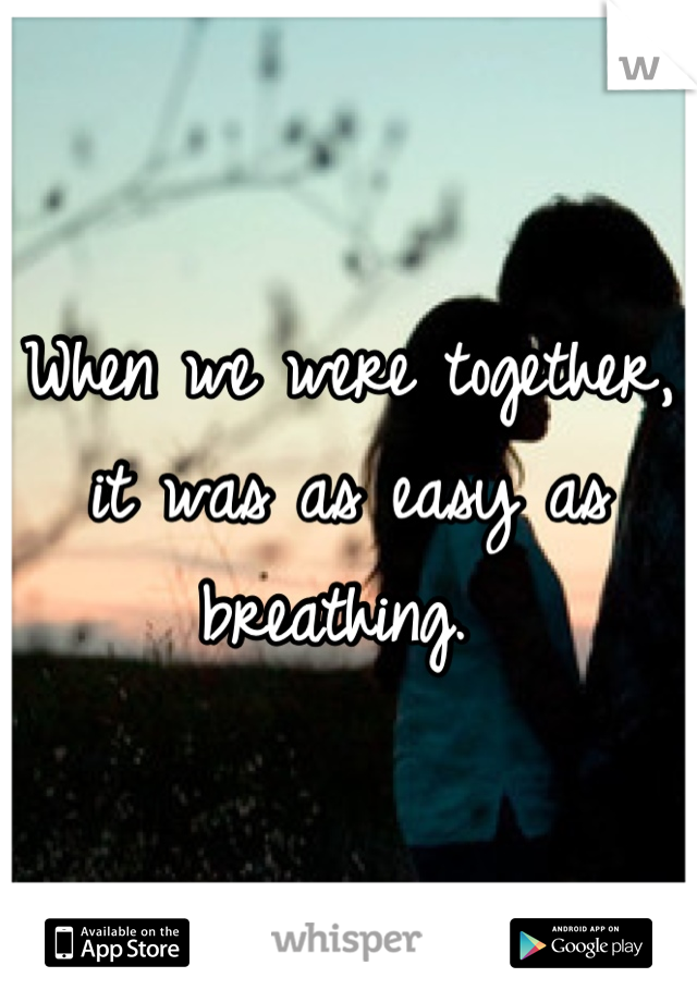 When we were together, it was as easy as breathing. 