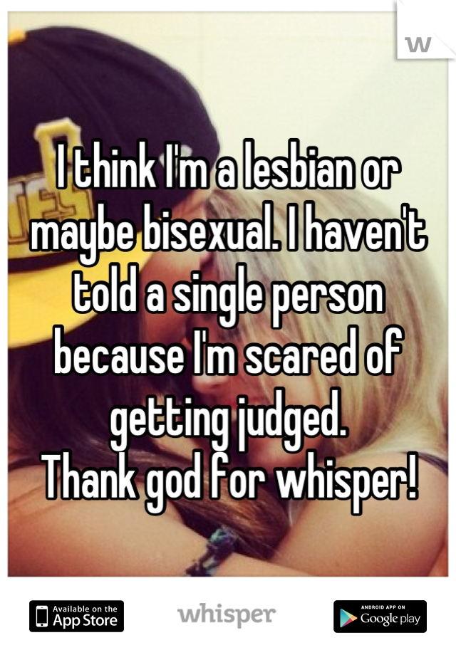 I think I'm a lesbian or maybe bisexual. I haven't told a single person because I'm scared of getting judged.
Thank god for whisper!