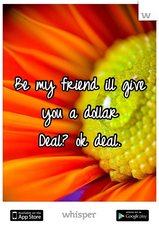 Be my friend ill give you a dollar 
Deal? ok deal.