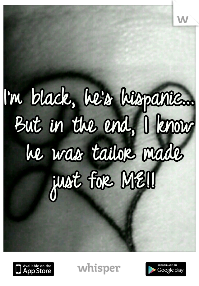 I'm black, he's hispanic... But in the end, I know he was tailor made just for ME!!