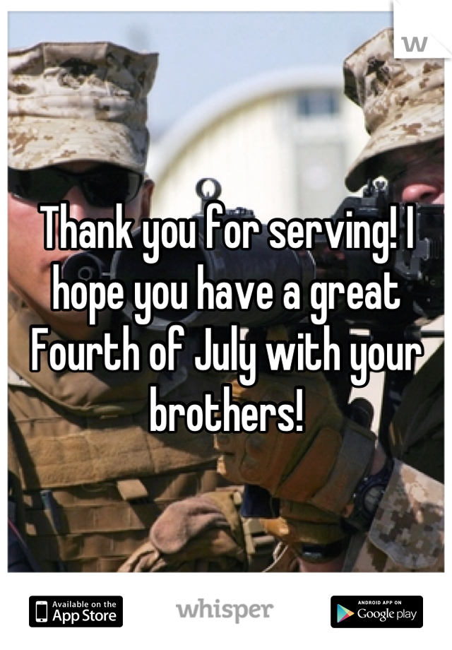 Thank you for serving! I hope you have a great Fourth of July with your brothers!