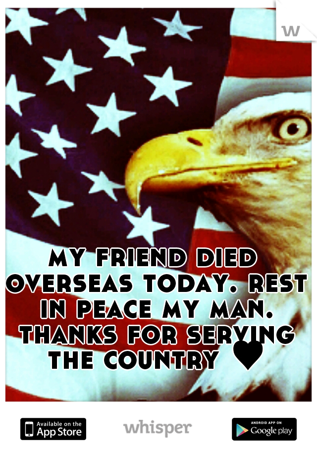 my friend died overseas today. rest in peace my man. thanks for serving the country ♥