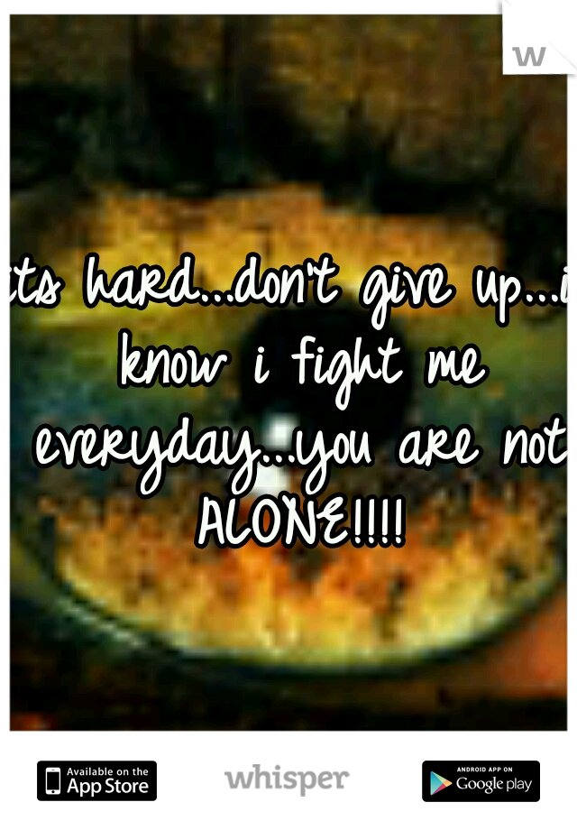 its hard...don't give up...i know i fight me everyday...you are not ALONE!!!!