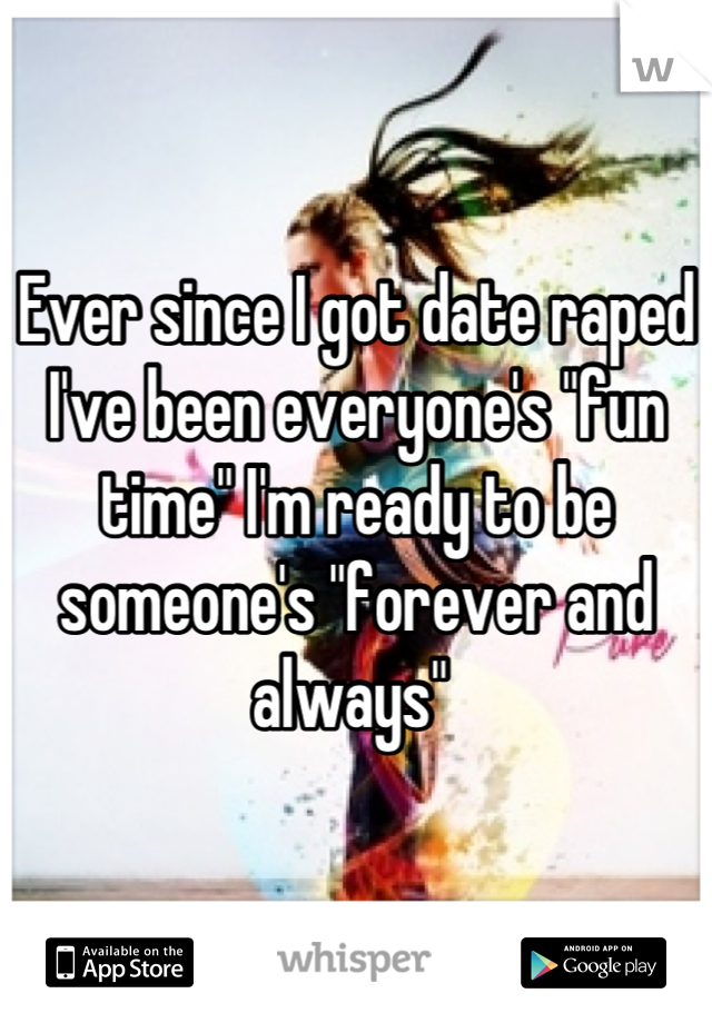 Ever since I got date raped I've been everyone's "fun time" I'm ready to be someone's "forever and always" 