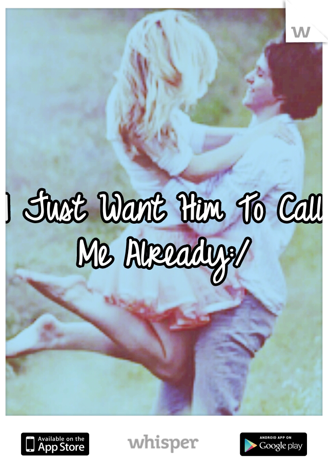 I Just Want Him To Call Me Already:/ 