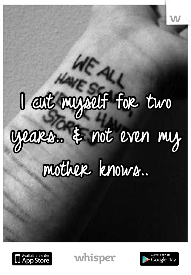 I cut myself for two years.. & not even my mother knows..