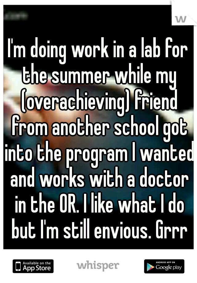 I'm doing work in a lab for the summer while my (overachieving) friend from another school got into the program I wanted and works with a doctor in the OR. I like what I do but I'm still envious. Grrr