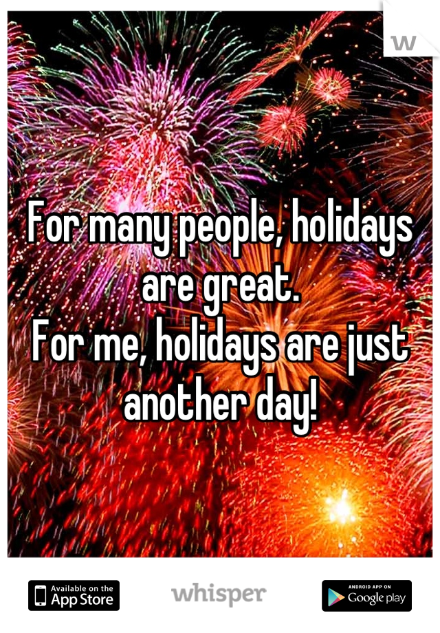 For many people, holidays are great.
For me, holidays are just another day!
