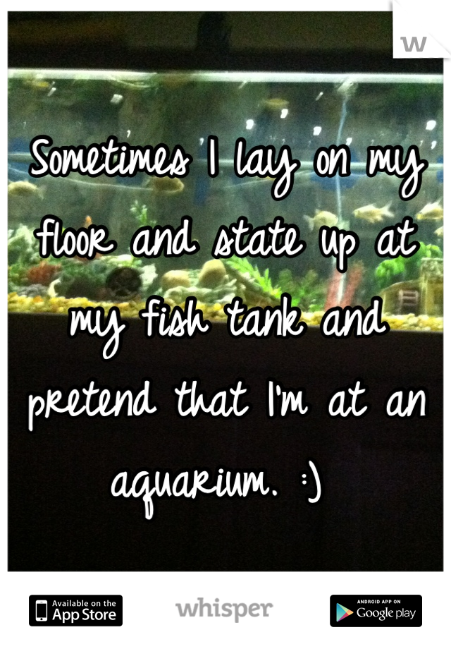 Sometimes I lay on my floor and state up at my fish tank and pretend that I'm at an aquarium. :) 