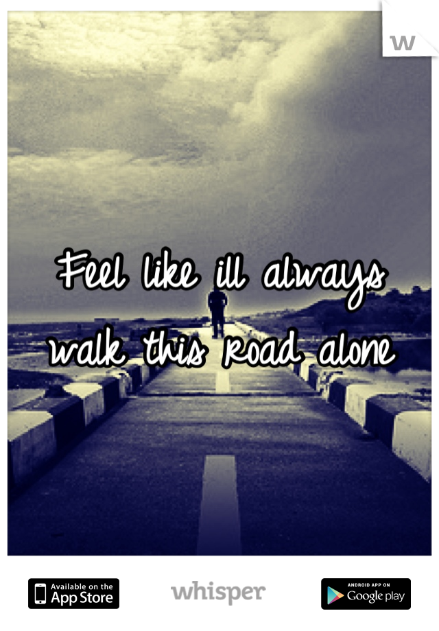 Feel like ill always walk this road alone