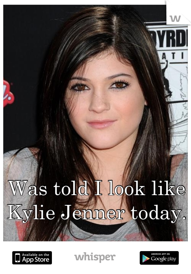 Was told I look like Kylie Jenner today.