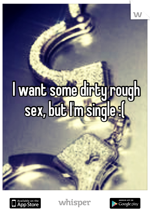 I want some dirty rough sex, but I'm single :( 