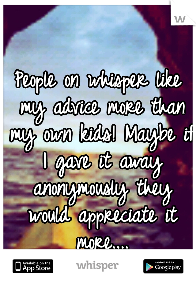 People on whisper like my advice more than my own kids! Maybe if I gave it away anonymously they would appreciate it more....
