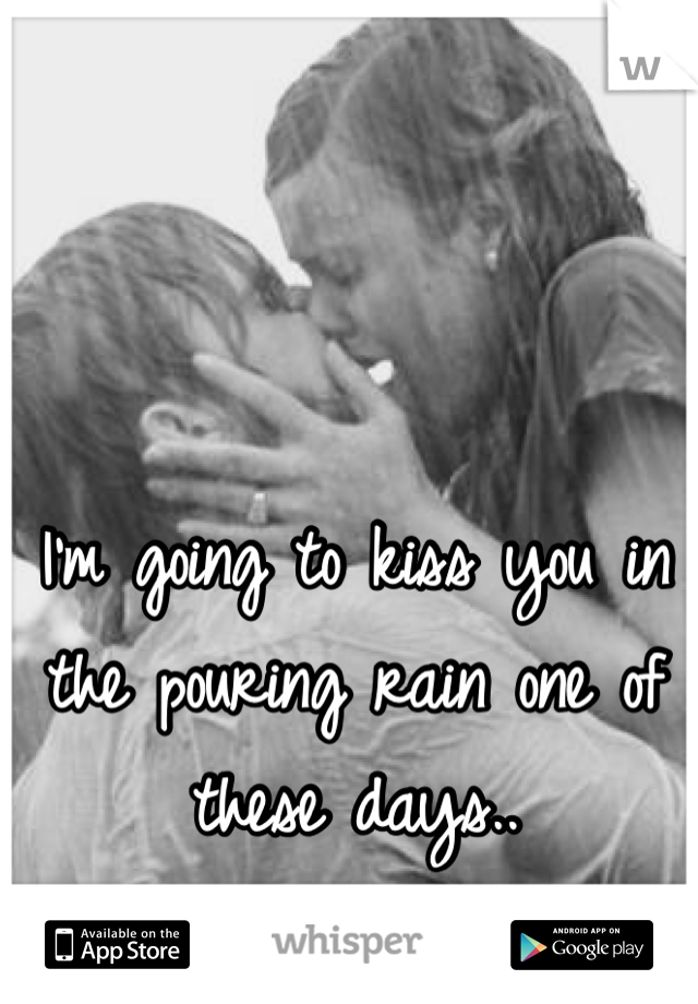 I'm going to kiss you in the pouring rain one of these days..