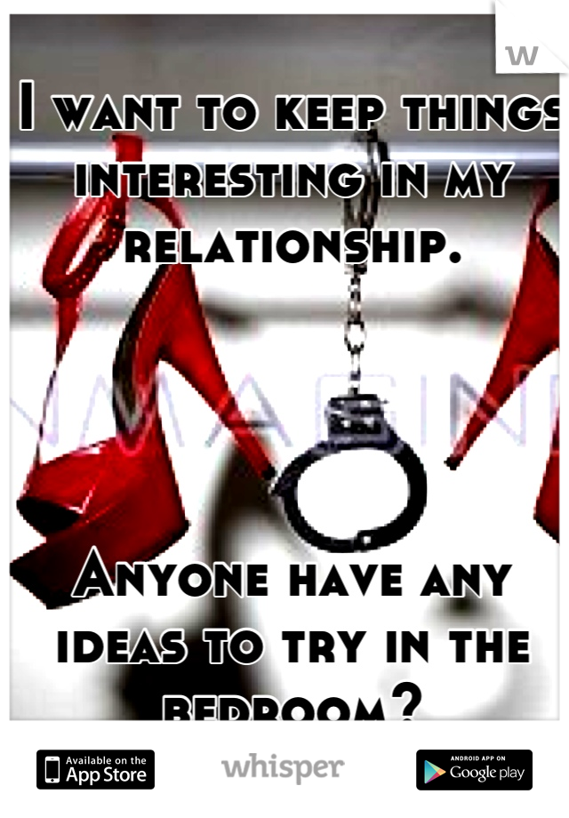 I want to keep things interesting in my relationship. 




Anyone have any ideas to try in the bedroom?