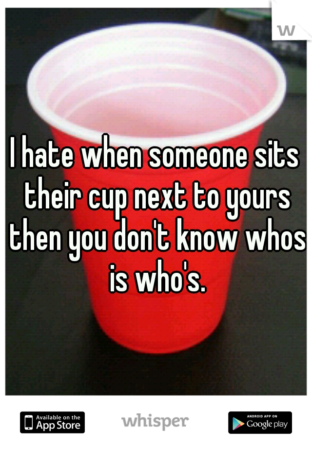 I hate when someone sits their cup next to yours then you don't know whos is who's.