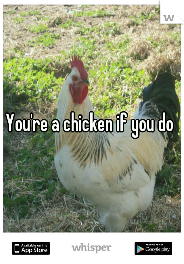 You're a chicken if you do 