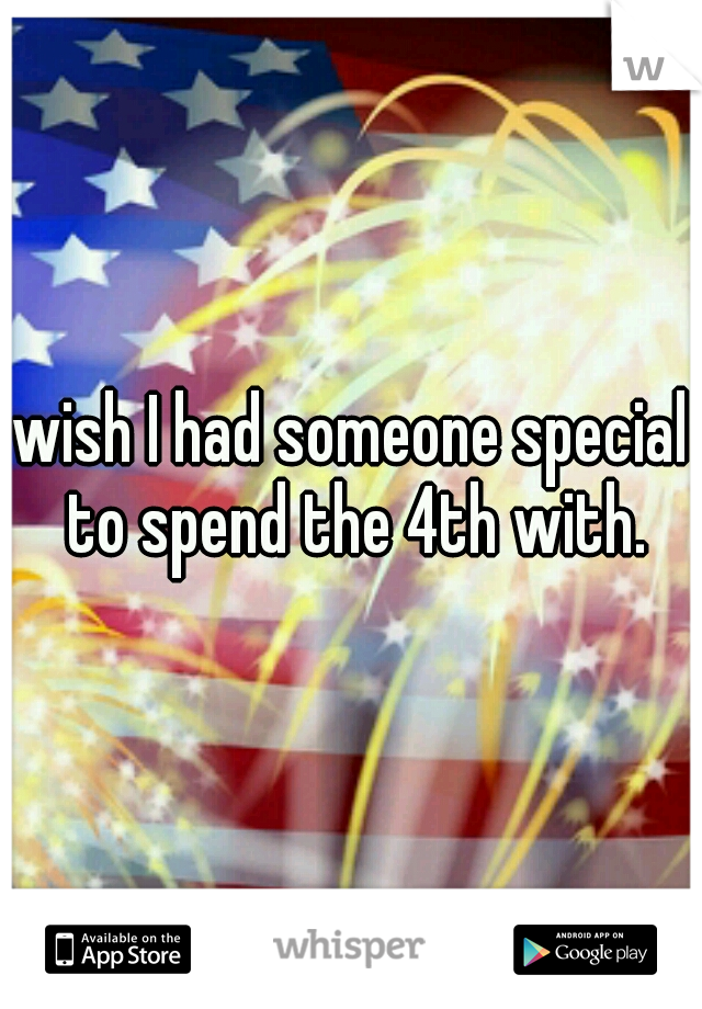 wish I had someone special to spend the 4th with.