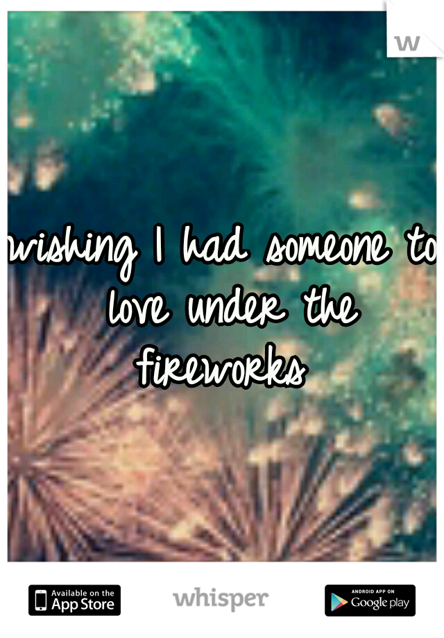 wishing I had someone to love under the fireworks 