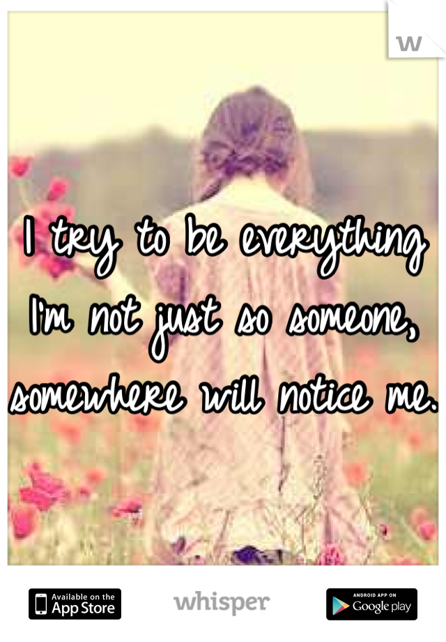 I try to be everything I'm not just so someone, somewhere will notice me. 