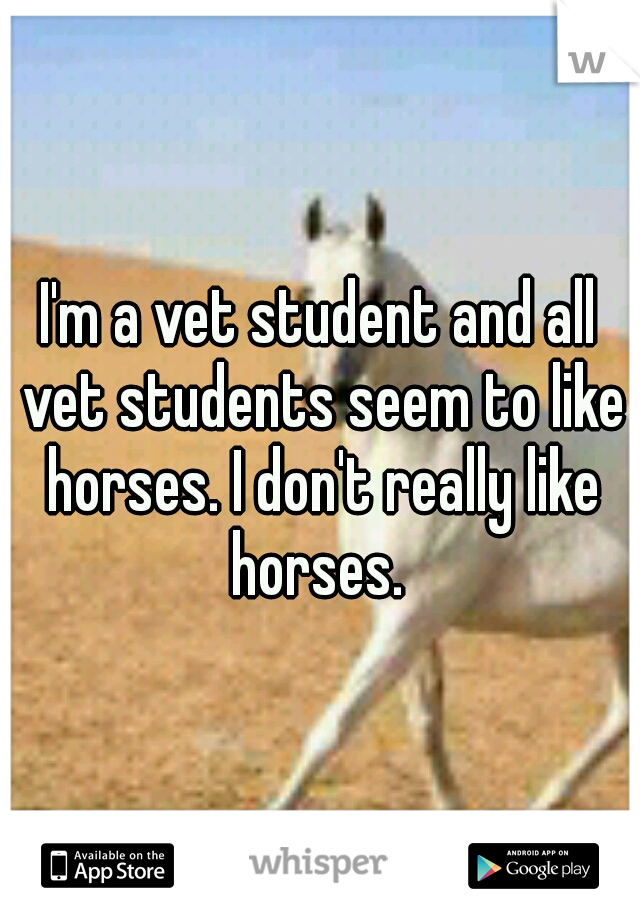 I'm a vet student and all vet students seem to like horses. I don't really like horses. 