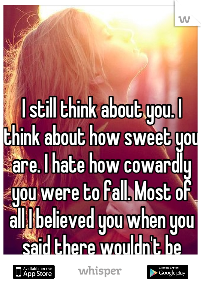 I still think about you. I think about how sweet you are. I hate how cowardly you were to fall. Most of all I believed you when you said there wouldn't be another girl after me...
