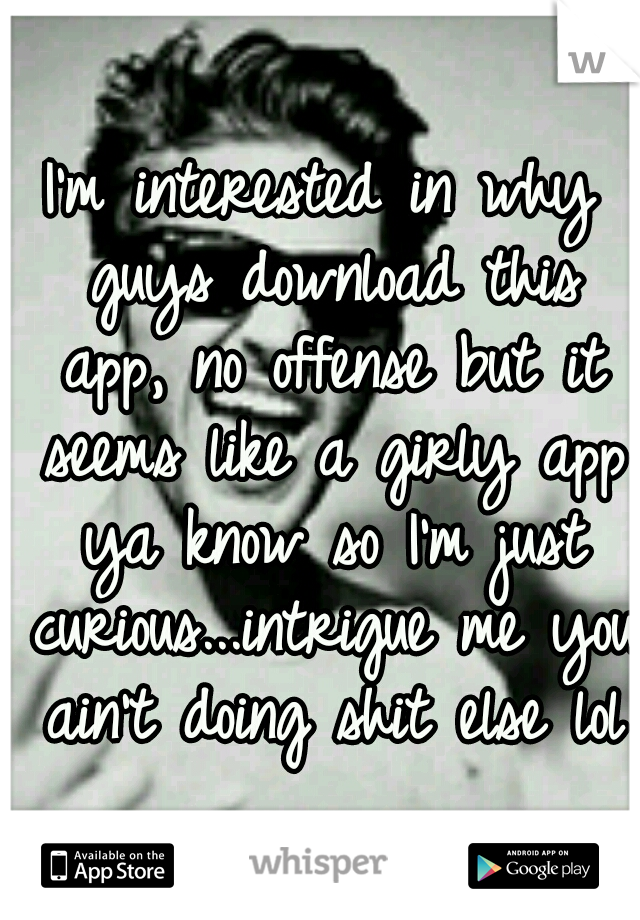 I'm interested in why guys download this app, no offense but it seems like a girly app ya know so I'm just curious...intrigue me you ain't doing shit else lol