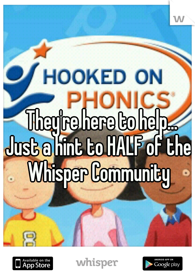 




















They're here to help... Just a hint to HALF of the Whisper Community