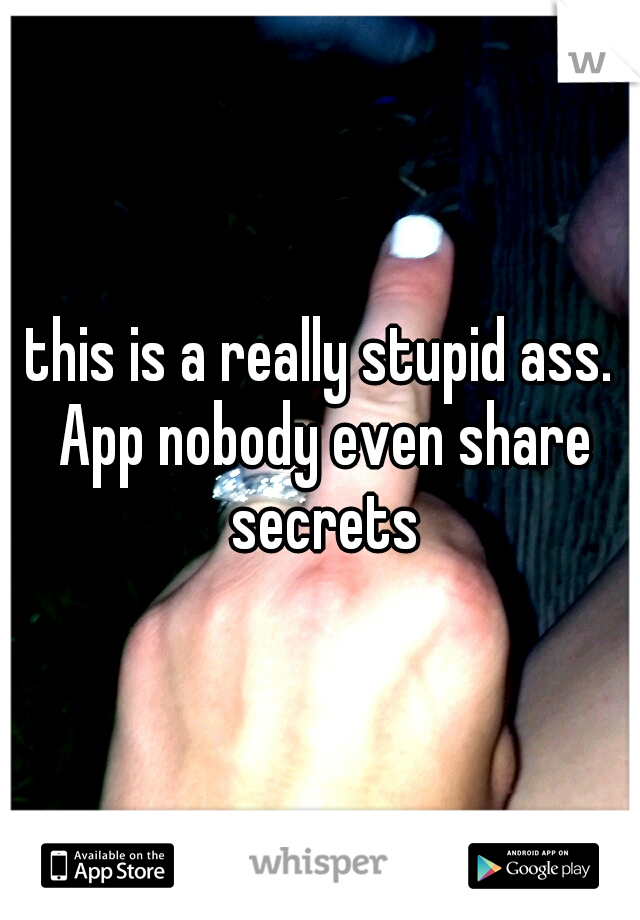 this is a really stupid ass. App nobody even share secrets