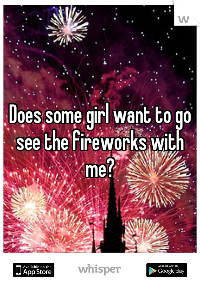 Does some girl want to go see the fireworks with me?