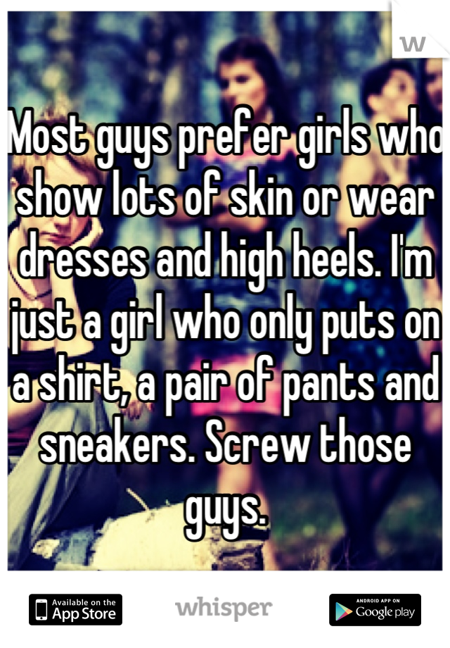Most guys prefer girls who show lots of skin or wear dresses and high heels. I'm just a girl who only puts on a shirt, a pair of pants and sneakers. Screw those guys.