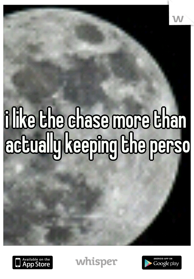 i like the chase more than actually keeping the person