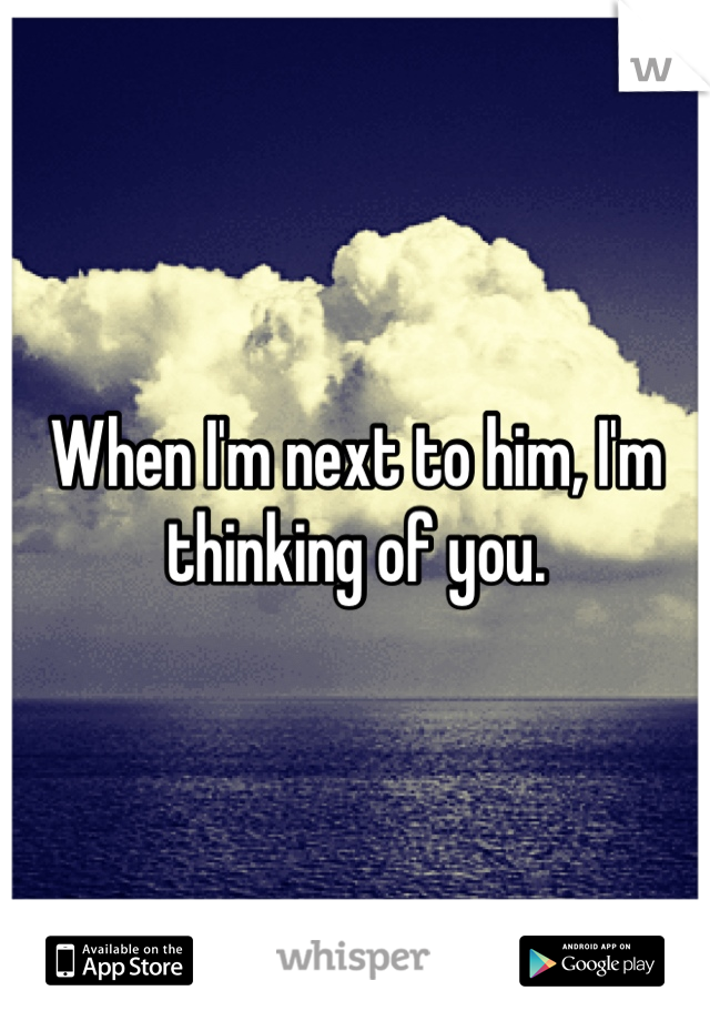 When I'm next to him, I'm thinking of you.