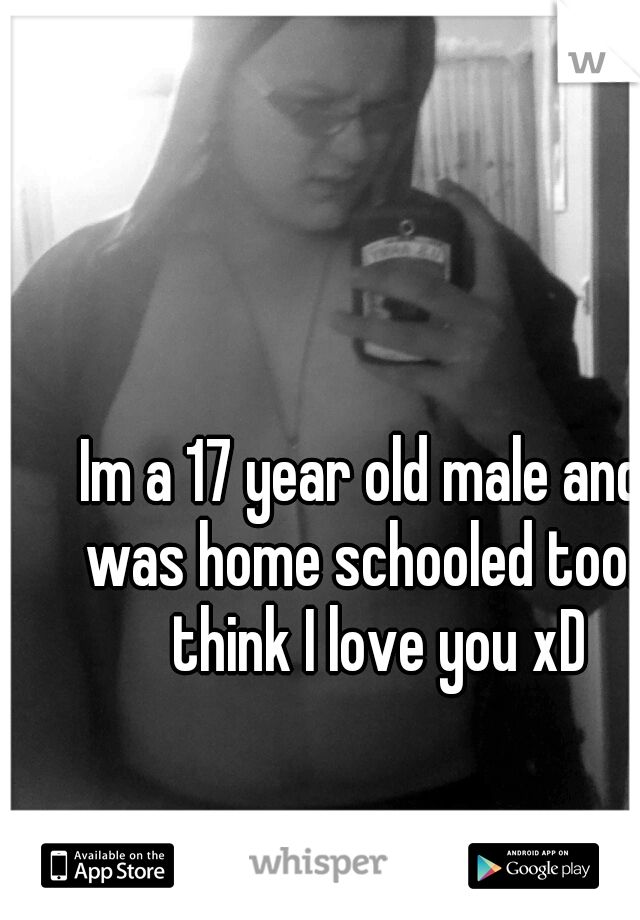 Im a 17 year old male and I was home schooled too.. I think I love you xD