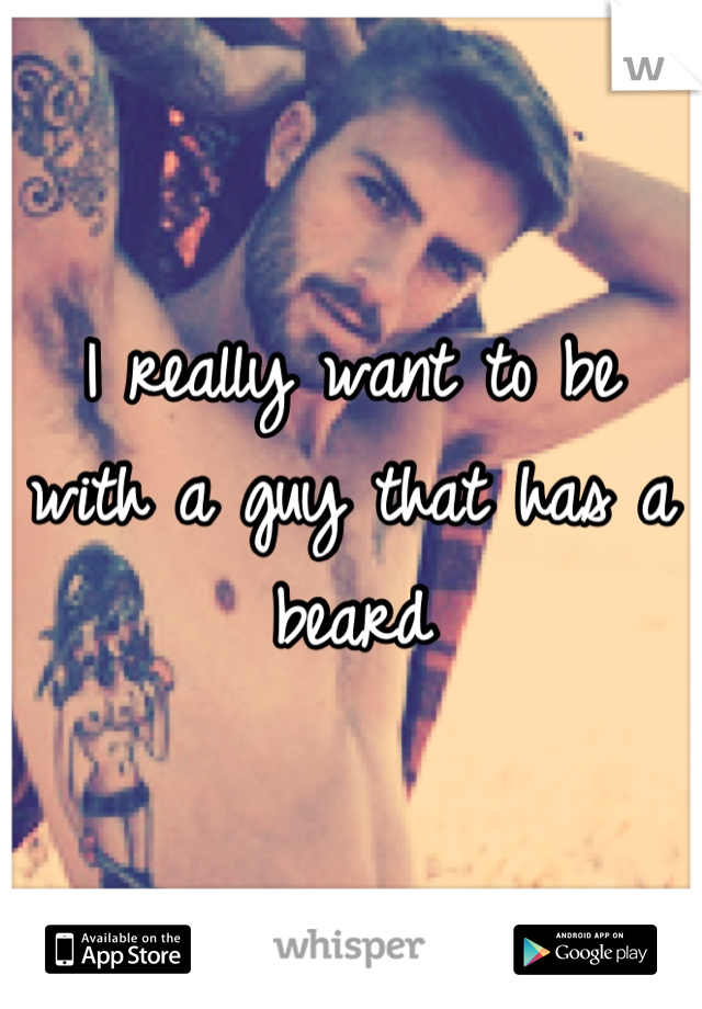 I really want to be with a guy that has a beard