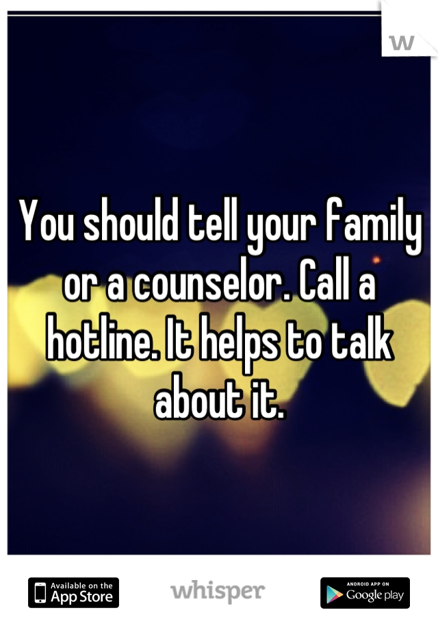 You should tell your family or a counselor. Call a hotline. It helps to talk about it.