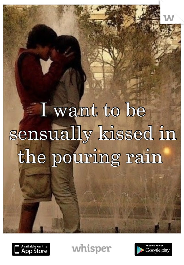 I want to be sensually kissed in the pouring rain 