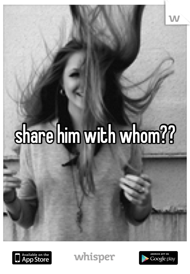 share him with whom??