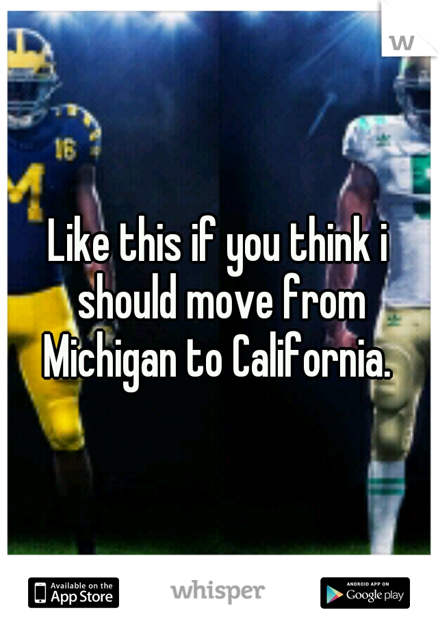 Like this if you think i should move from Michigan to California. 