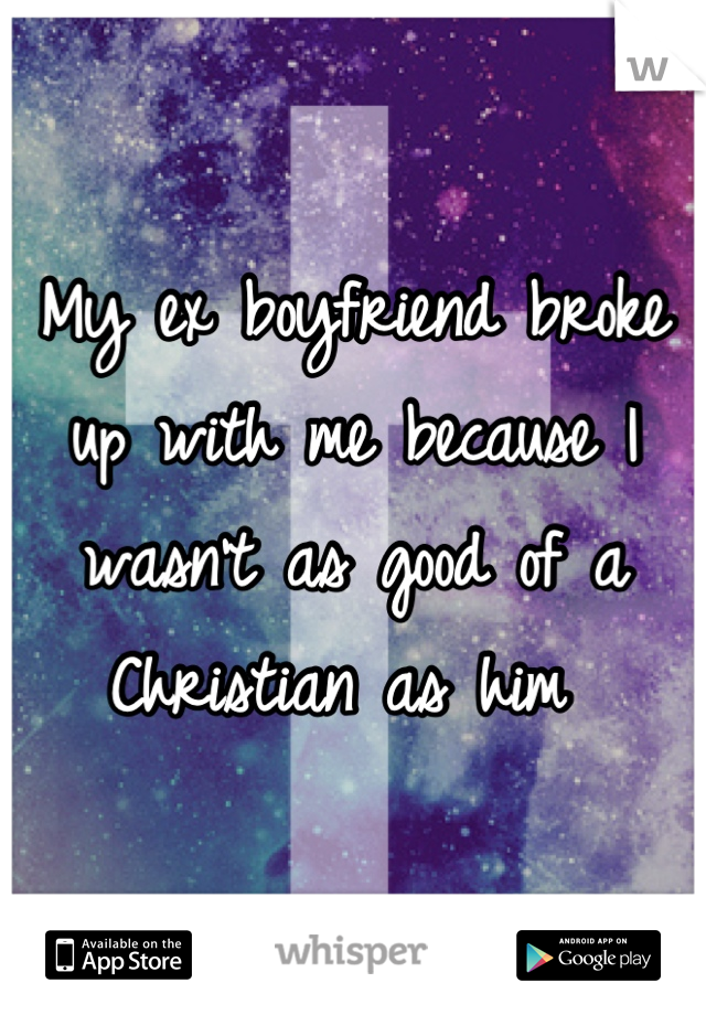 My ex boyfriend broke up with me because I wasn't as good of a Christian as him 