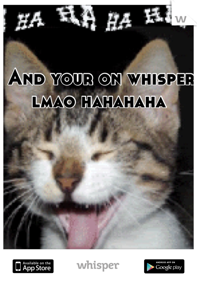 And your on whisper lmao hahahaha 
